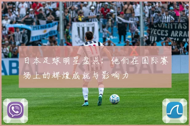 日本足球明星盘点：他们在国际赛场上的辉煌成就与影响力