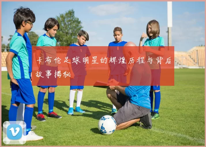 卡布伦足球明星的辉煌历程与背后故事揭秘