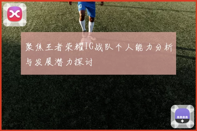 聚焦王者荣耀IG战队个人能力分析与发展潜力探讨