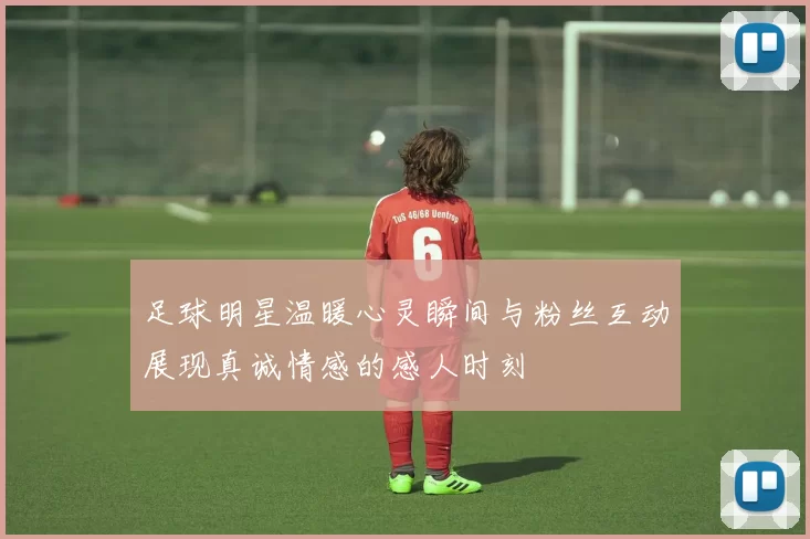 足球明星温暖心灵瞬间与粉丝互动展现真诚情感的感人时刻
