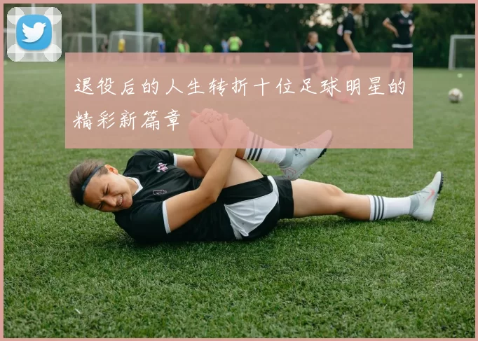 退役后的人生转折十位足球明星的精彩新篇章