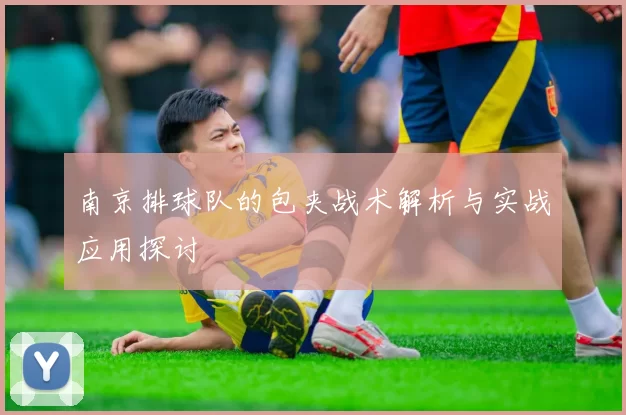 南京排球队的包夹战术解析与实战应用探讨