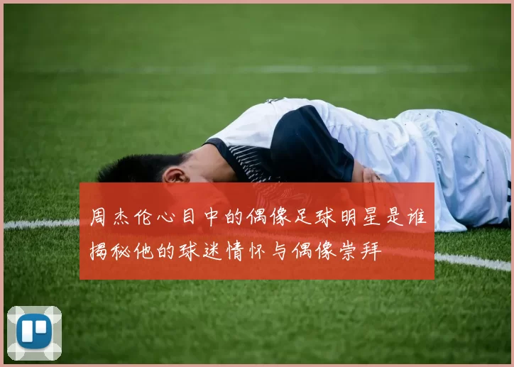 周杰伦心目中的偶像足球明星是谁揭秘他的球迷情怀与偶像崇拜