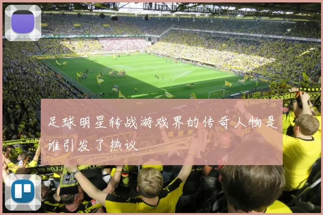 足球明星转战游戏界的传奇人物是谁引发了热议