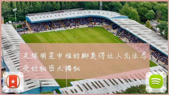 足球明星中谁的脚臭得让人无法忍受的秘密大揭秘