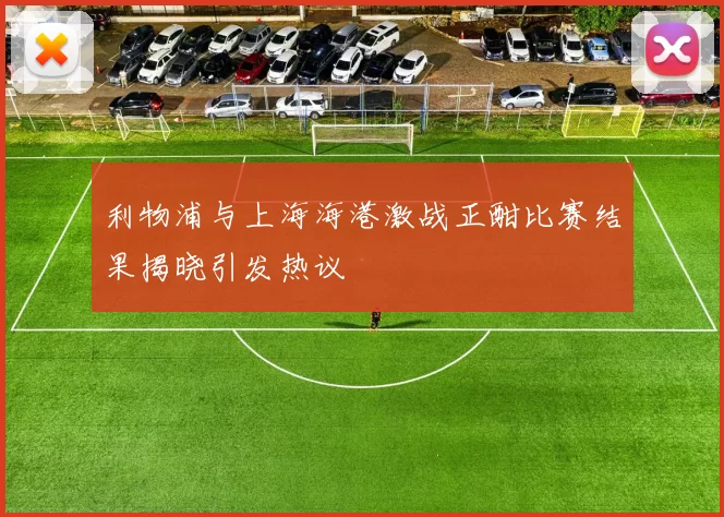 利物浦与上海海港激战正酣比赛结果揭晓引发热议
