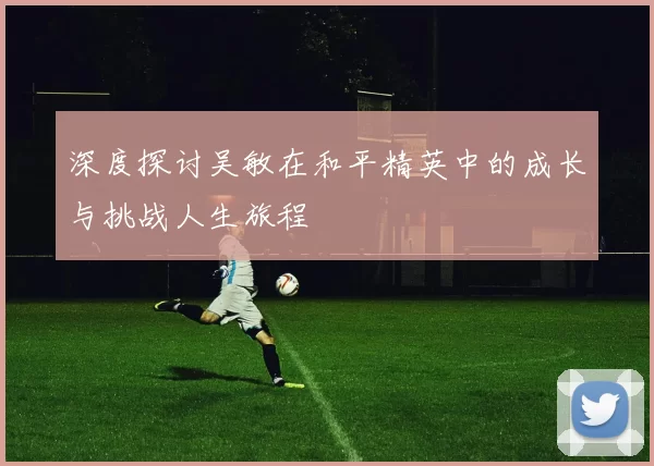 深度探讨吴敏在和平精英中的成长与挑战人生旅程