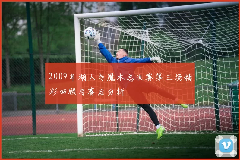 2009年湖人与魔术总决赛第三场精彩回顾与赛后分析