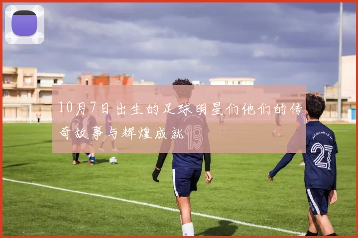 10月7日出生的足球明星们他们的传奇故事与辉煌成就