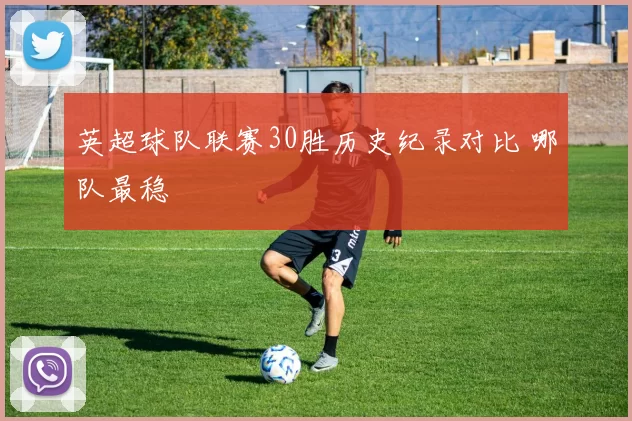 英超球队联赛30胜历史纪录对比 哪队最稳