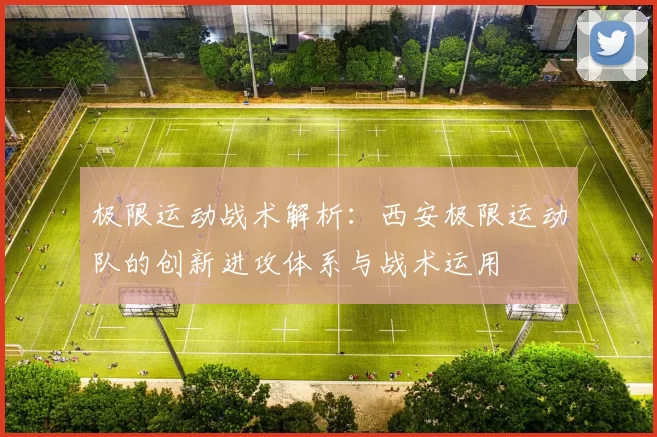 极限运动战术解析：西安极限运动队的创新进攻体系与战术运用