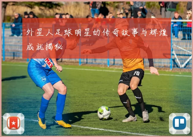 外星人足球明星的传奇故事与辉煌成就揭秘