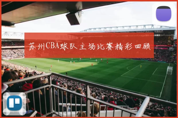 苏州CBA球队主场比赛精彩回顾