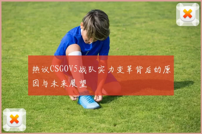 热议CSGOV5战队实力变革背后的原因与未来展望