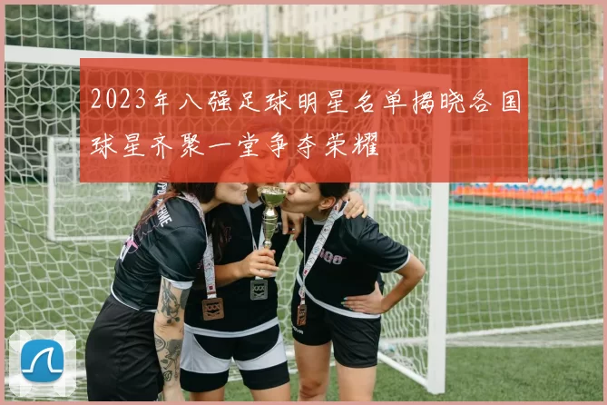 2023年八强足球明星名单揭晓各国球星齐聚一堂争夺荣耀