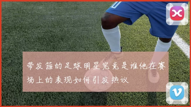 带发箍的足球明星究竟是谁他在赛场上的表现如何引发热议