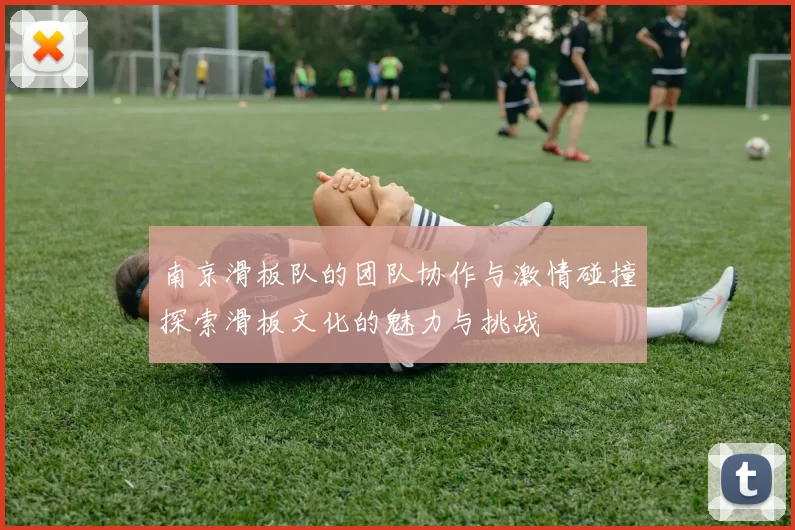 南京滑板队的团队协作与激情碰撞探索滑板文化的魅力与挑战