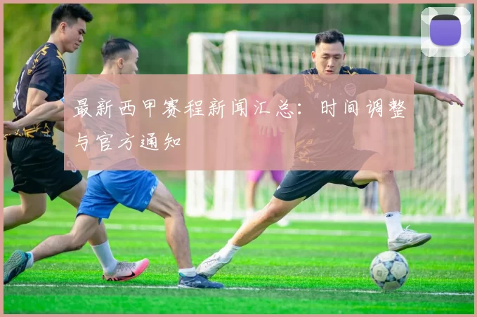 最新西甲赛程新闻汇总：时间调整与官方通知