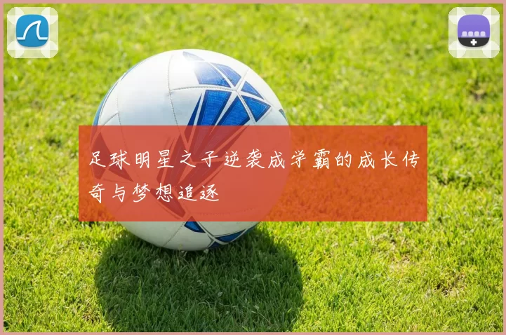 足球明星之子逆袭成学霸的成长传奇与梦想追逐