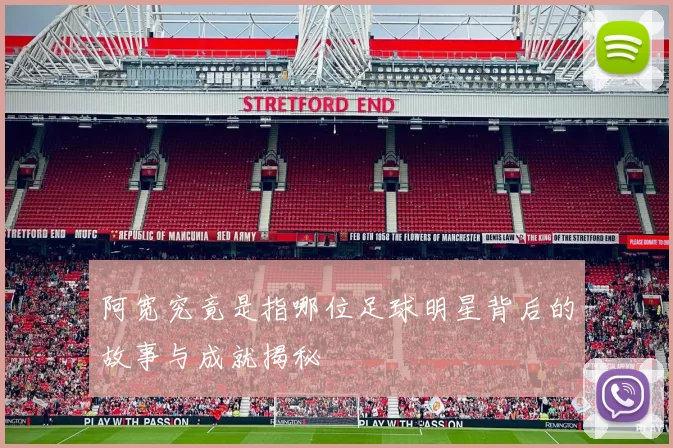 阿宽究竟是指哪位足球明星背后的故事与成就揭秘