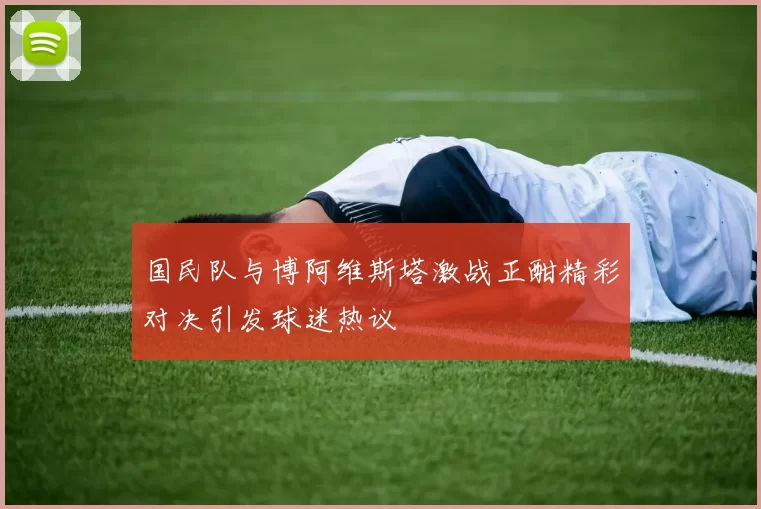 国民队与博阿维斯塔激战正酣精彩对决引发球迷热议