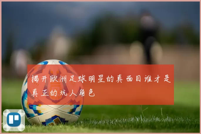 揭开欧洲足球明星的真面目谁才是真正的坑人角色