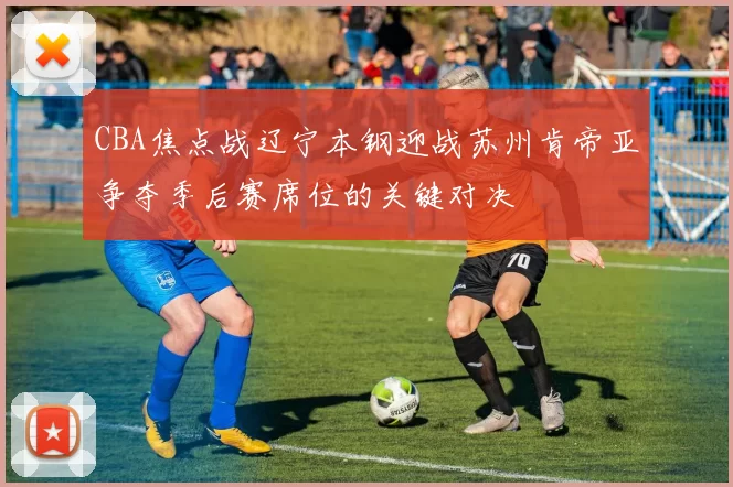 CBA焦点战辽宁本钢迎战苏州肯帝亚争夺季后赛席位的关键对决