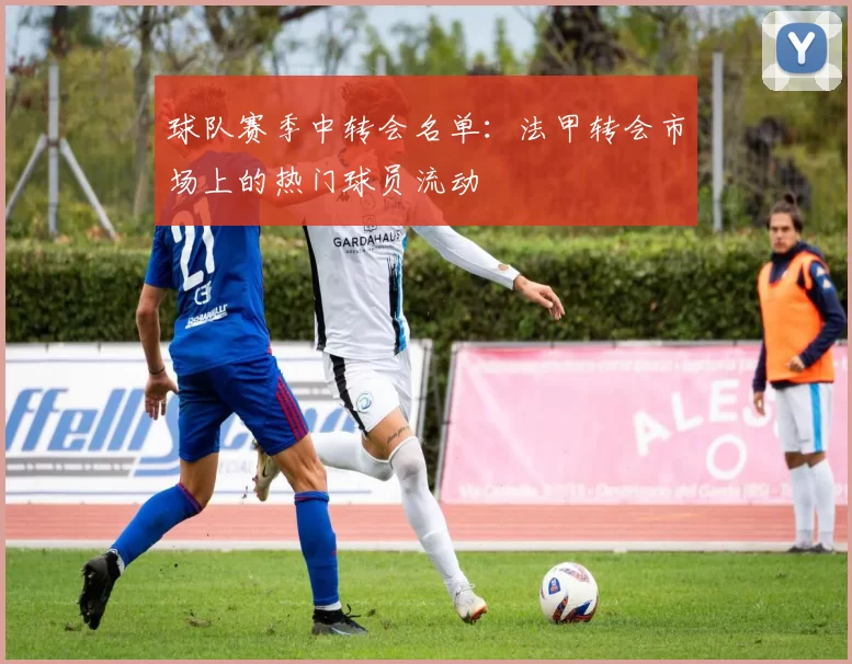 球队赛季中转会名单：法甲转会市场上的热门球员流动
