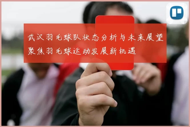 武汉羽毛球队状态分析与未来展望聚焦羽毛球运动发展新机遇