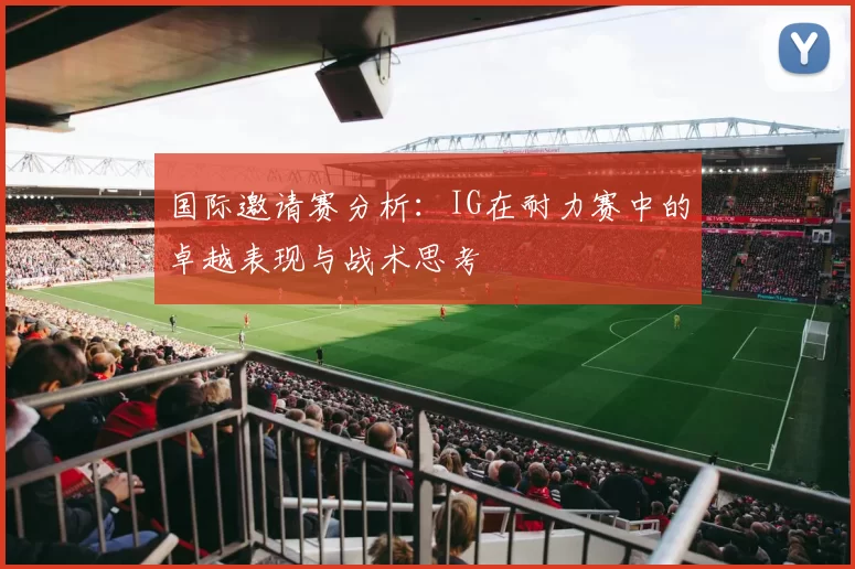 国际邀请赛分析：IG在耐力赛中的卓越表现与战术思考