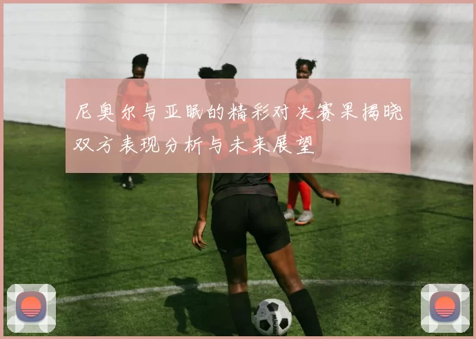 尼奥尔与亚眠的精彩对决赛果揭晓双方表现分析与未来展望