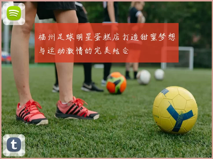 福州足球明星蛋糕店打造甜蜜梦想与运动激情的完美结合
