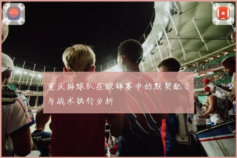 重庆排球队在欧锦赛中的默契配合与战术执行分析
