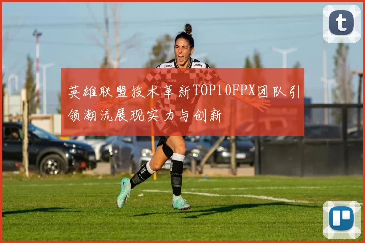 英雄联盟技术革新TOP10FPX团队引领潮流展现实力与创新
