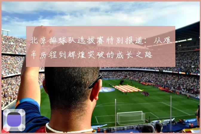 北京排球队选拔赛特别报道：从艰辛历程到辉煌突破的成长之路