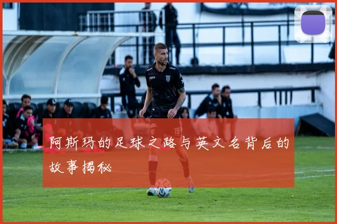 阿斯玛的足球之路与英文名背后的故事揭秘