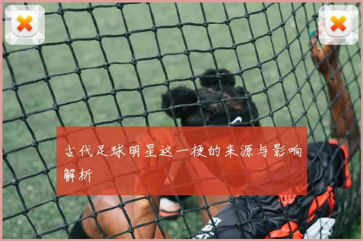 古代足球明星这一梗的来源与影响解析