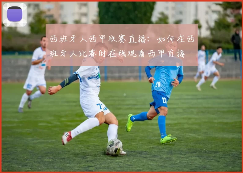 西班牙人西甲联赛直播：如何在西班牙人比赛时在线观看西甲直播