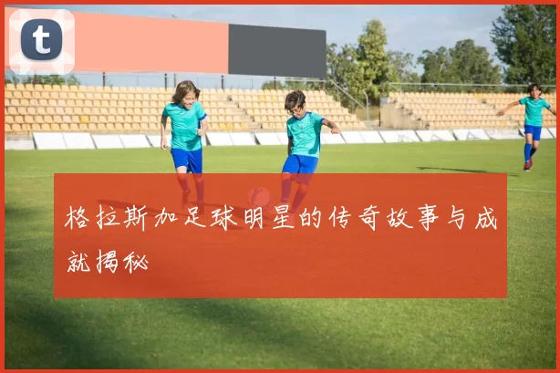 格拉斯加足球明星的传奇故事与成就揭秘