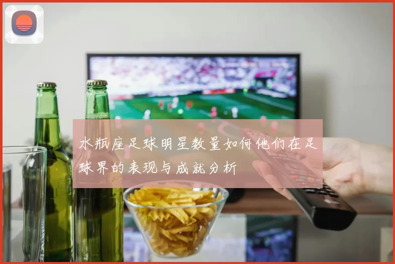 水瓶座足球明星数量如何他们在足球界的表现与成就分析