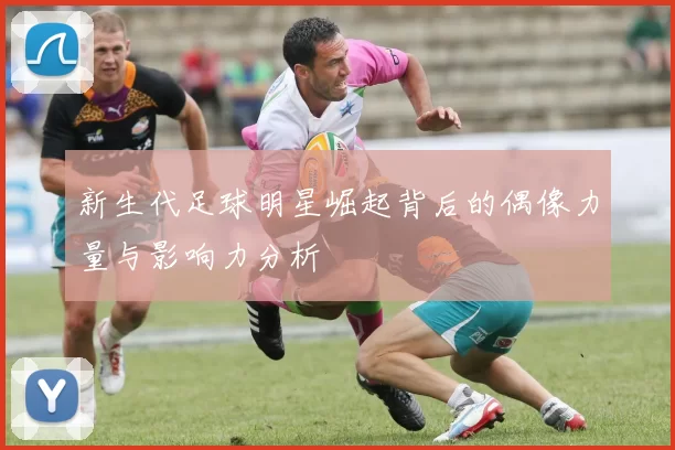 新生代足球明星崛起背后的偶像力量与影响力分析