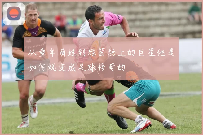 从童年萌娃到绿茵场上的巨星他是如何蜕变成足球传奇的