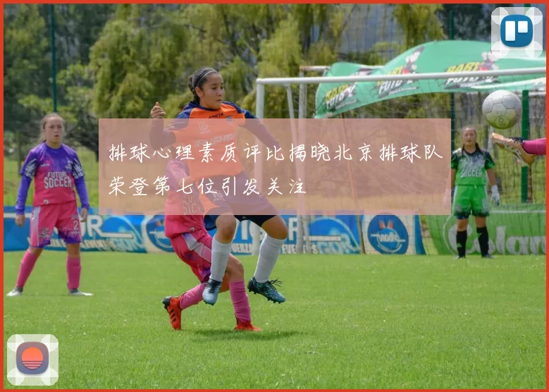 排球心理素质评比揭晓北京排球队荣登第七位引发关注