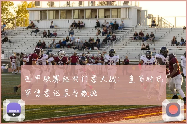 西甲联赛经典门票大战：皇马对巴萨售票记录与数据