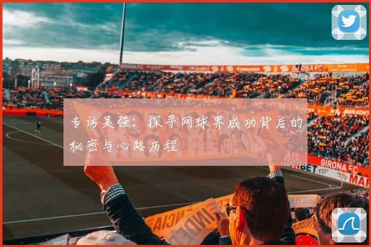 专访吴强：探寻网球界成功背后的秘密与心路历程