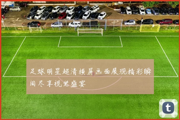 足球明星超清横屏画面展现精彩瞬间尽享视觉盛宴