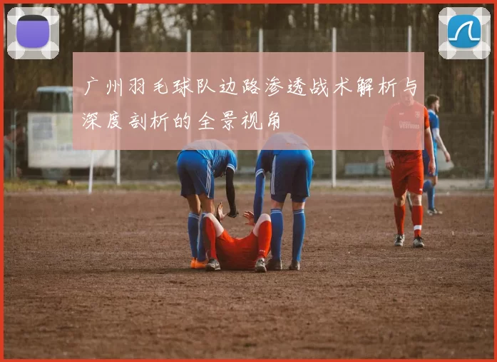 广州羽毛球队边路渗透战术解析与深度剖析的全景视角