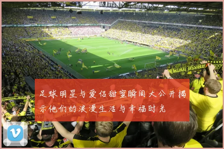 足球明星与爱侣甜蜜瞬间大公开揭示他们的浪漫生活与幸福时光