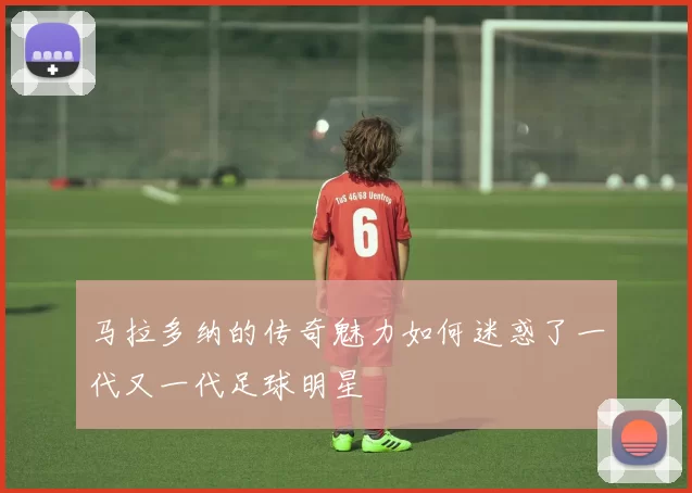 马拉多纳的传奇魅力如何迷惑了一代又一代足球明星
