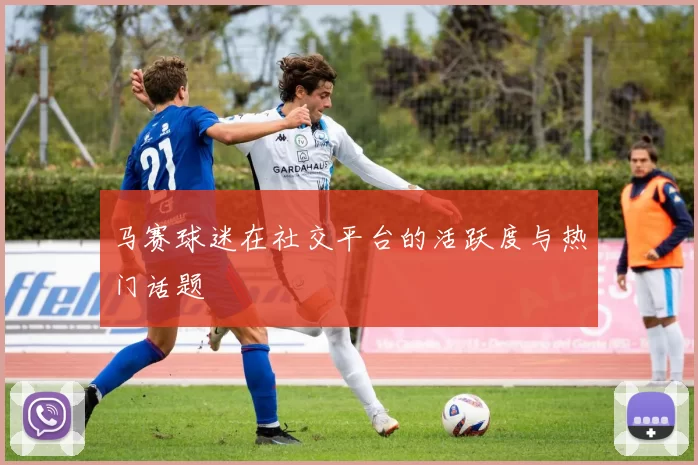 马赛球迷在社交平台的活跃度与热门话题